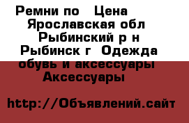 Ремни по › Цена ­ 100 - Ярославская обл., Рыбинский р-н, Рыбинск г. Одежда, обувь и аксессуары » Аксессуары   